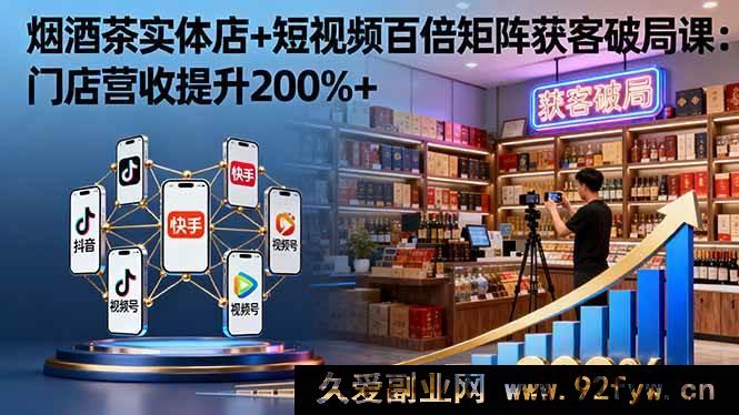 图片[1]-（16272期）烟酒茶实体店借短视频百倍矩阵破局获客课：门店营收猛增200%+-吾爱副业网
