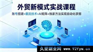 16363期外贸实战新途径课程，从账号搭建到截流，AI矩阵结合独家法自动化获客-吾爱副业网