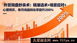 （16357期）外贸询盘必杀技：独特话术+情景应对+心理较量，月询盘转化率飙升200%-吾爱副业网