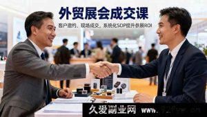 (16356期)外贸展会成交秘籍:目标规划、客户邀约及现场成交全攻略,SOP系统化提升参展回报率-吾爱副业网