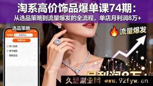 （16351期）淘系高价饰品爆单秘籍74期：选品到流量全攻略，单店月赚8万+的秘密-吾爱副业网
