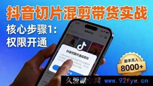 (16319期)抖音切片带货秘籍:快速开通权限、精准商品挂车及独特混剪手法,新手轻松月赚8000+-吾爱副业网