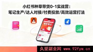 (16310期)小红书从0到1种草带货实战营:笔记创作、达人合作、付费推广及高效运营秘籍-吾爱副业网