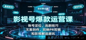 影视号爆火运营秘籍：精准账号定位、热门选剧窍门、吸睛文案创作、剪映PR剪辑全攻略及影视解说避雷指南-吾爱副业网