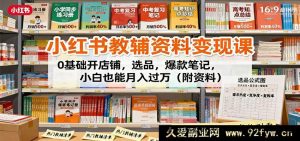 小红书教辅资料赚钱课：零基础开启店铺、精准选品、打造爆款笔记，新手小白轻松月入过万秘籍（附超值资料）-吾爱副业网