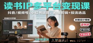读书IP多渠道变现秘籍:抖音/视频号/小红书全方位运营,拍摄剪辑及投流选品攻略-吾爱副业网