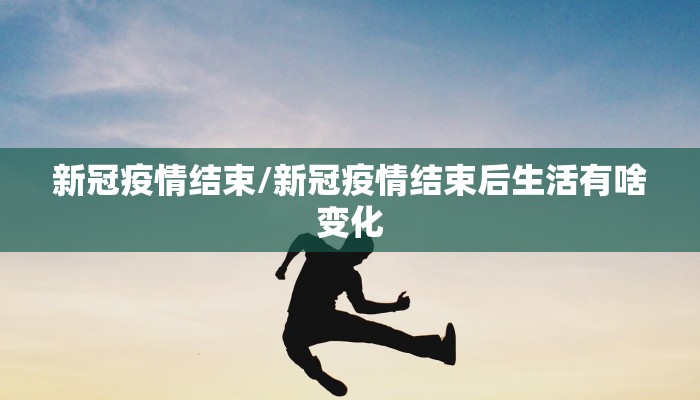 新冠疫情结束/新冠疫情结束后生活有啥变化