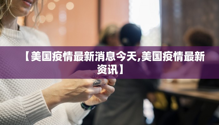 【美国疫情最新消息今天,美国疫情最新资讯】