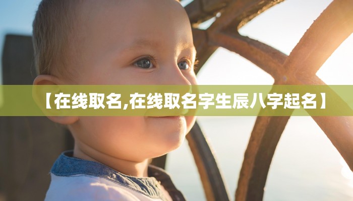 【在线取名,在线取名字生辰八字起名】