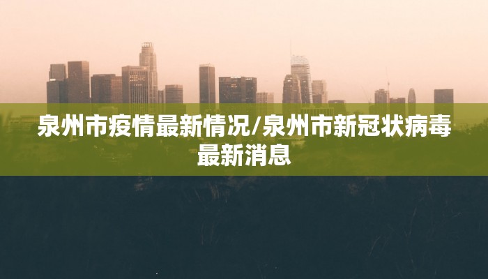泉州市疫情最新情况/泉州市新冠状病毒最新消息