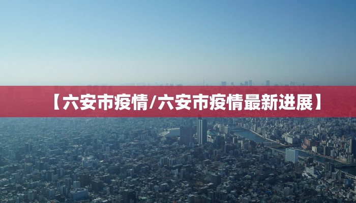 【六安市疫情/六安市疫情最新进展】