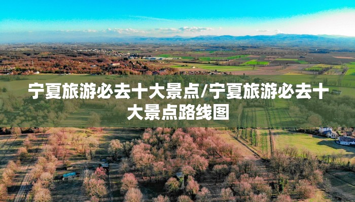 宁夏旅游必去十大景点/宁夏旅游必去十大景点路线图