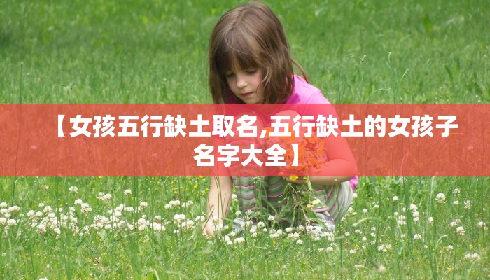 【女孩五行缺土取名,五行缺土的女孩子名字大全】