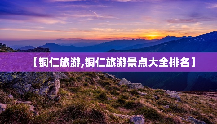 【铜仁旅游,铜仁旅游景点大全排名】