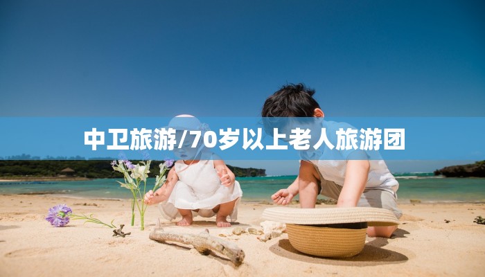 中卫旅游/70岁以上老人旅游团