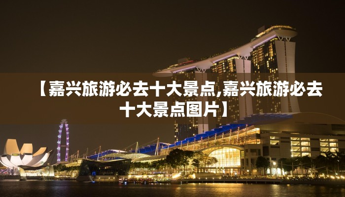 【嘉兴旅游必去十大景点,嘉兴旅游必去十大景点图片】