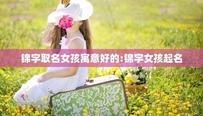 锦字取名女孩寓意好的:锦字女孩起名