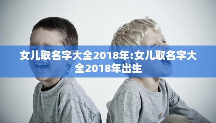 女儿取名字大全2018年:女儿取名字大全2018年出生