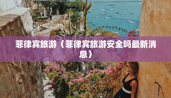 菲律宾旅游（菲律宾旅游安全吗最新消息）