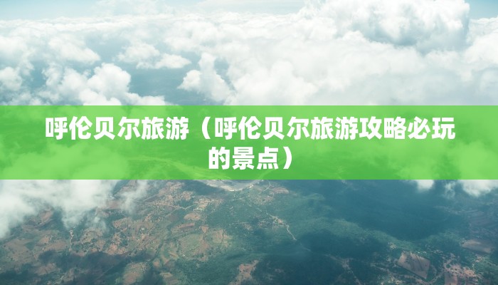 呼伦贝尔旅游（呼伦贝尔旅游攻略必玩的景点）