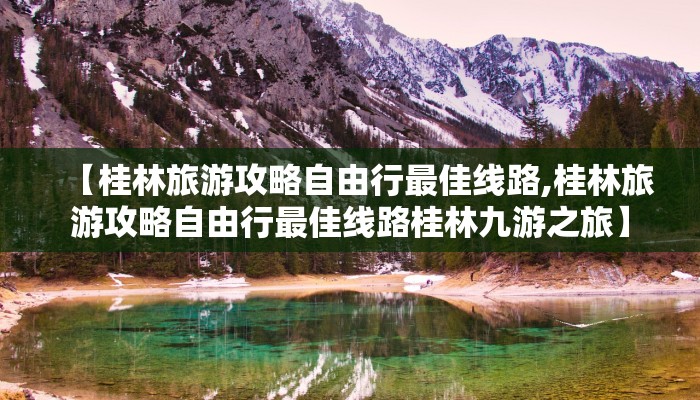 【桂林旅游攻略自由行最佳线路,桂林旅游攻略自由行最佳线路桂林九游之旅】