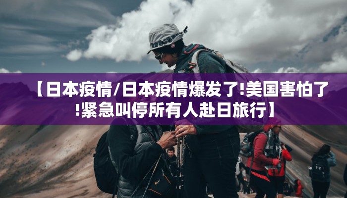 【日本疫情/日本疫情爆发了!美国害怕了!紧急叫停所有人赴日旅行】