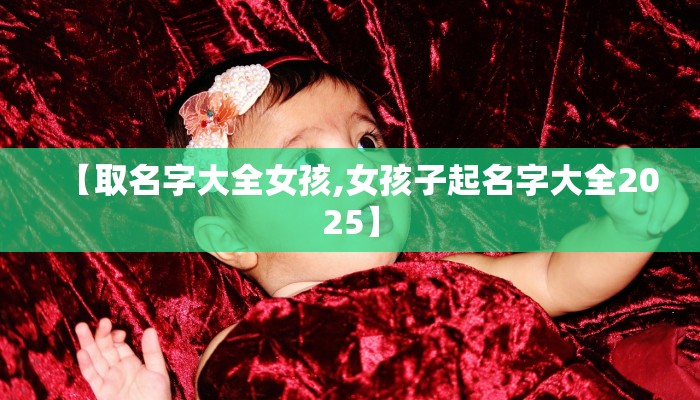 【取名字大全女孩,女孩子起名字大全2025】