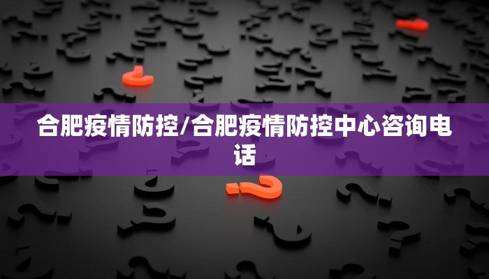 合肥疫情防控/合肥疫情防控中心咨询电话