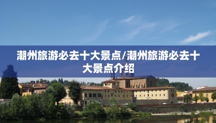 潮州旅游必去十大景点/潮州旅游必去十大景点介绍