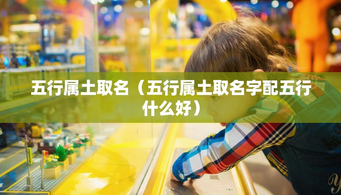 五行属土取名（五行属土取名字配五行什么好）