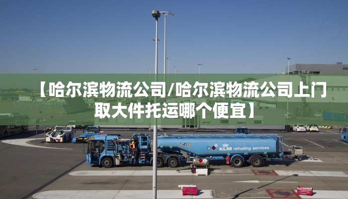 【哈尔滨物流公司/哈尔滨物流公司上门取大件托运哪个便宜】