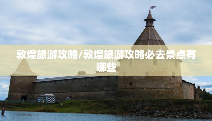 敦煌旅游攻略/敦煌旅游攻略必去景点有哪些