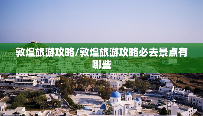 敦煌旅游攻略/敦煌旅游攻略必去景点有哪些