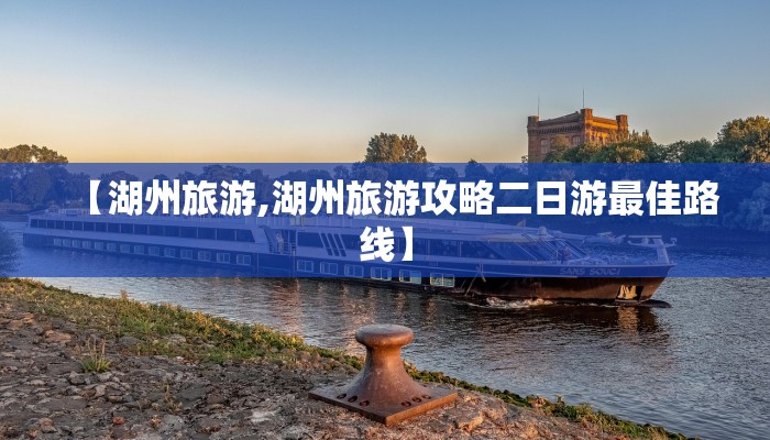 【湖州旅游,湖州旅游攻略二日游最佳路线】