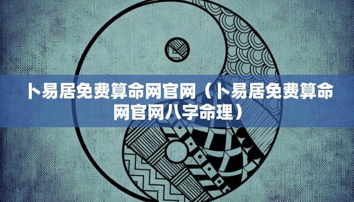 卜易居免费算命网官网（卜易居免费算命网官网八字命理）