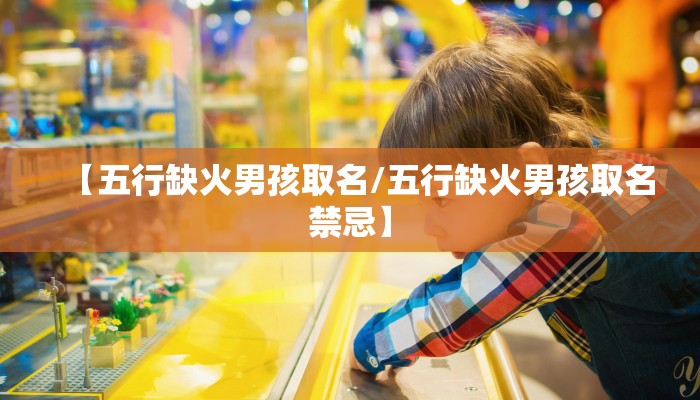 【五行缺火男孩取名/五行缺火男孩取名禁忌】