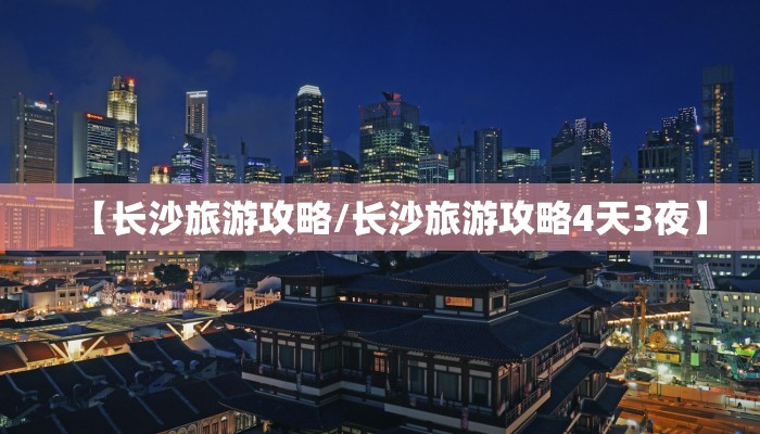 【长沙旅游攻略/长沙旅游攻略4天3夜】