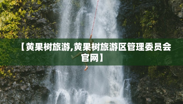【黄果树旅游,黄果树旅游区管理委员会官网】