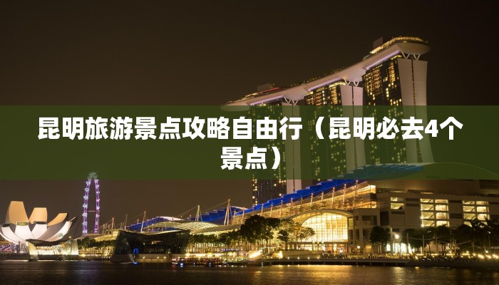 昆明旅游景点攻略自由行（昆明必去4个景点）