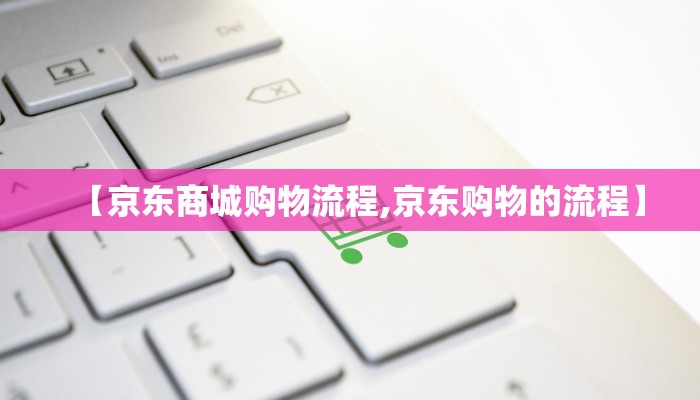 【京东商城购物流程,京东购物的流程】