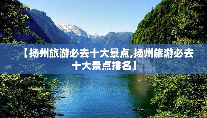 【扬州旅游必去十大景点,扬州旅游必去十大景点排名】