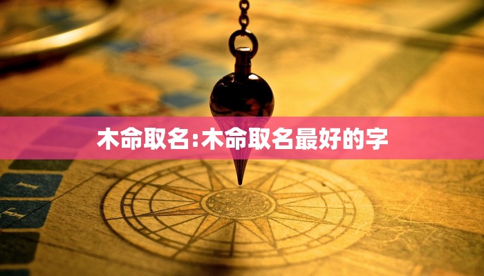 木命取名:木命取名最好的字