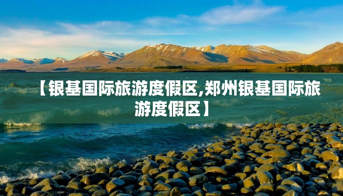 【银基国际旅游度假区,郑州银基国际旅游度假区】