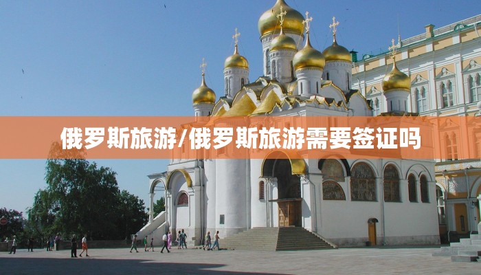 俄罗斯旅游/俄罗斯旅游需要签证吗