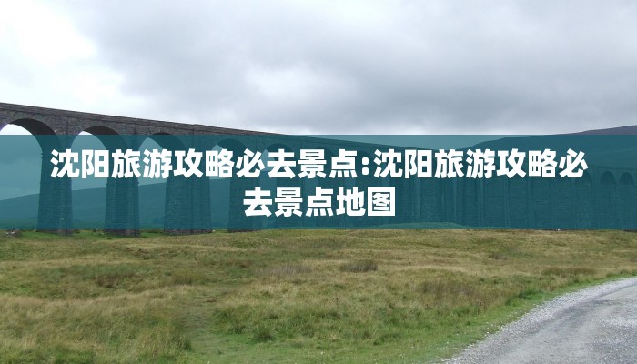 沈阳旅游攻略必去景点:沈阳旅游攻略必去景点地图