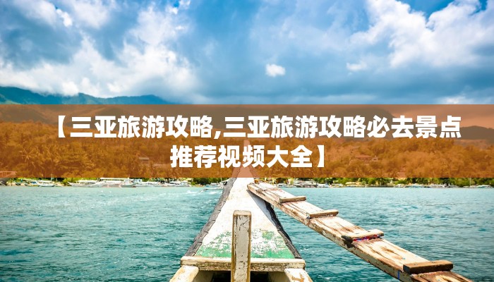 【三亚旅游攻略,三亚旅游攻略必去景点推荐视频大全】