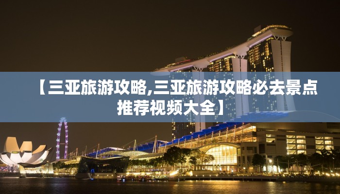 【三亚旅游攻略,三亚旅游攻略必去景点推荐视频大全】