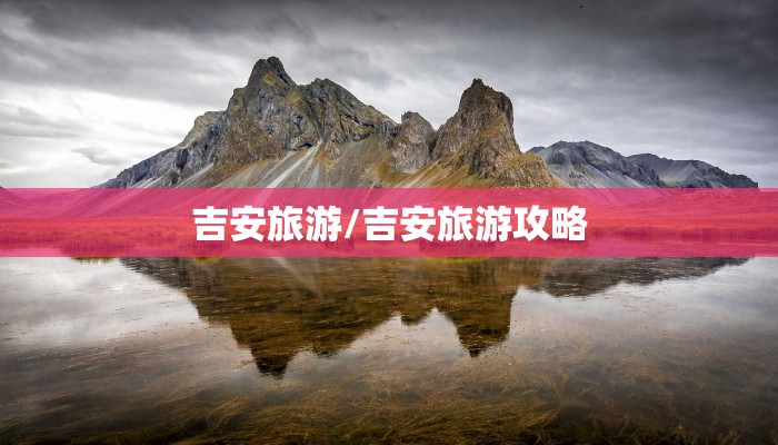 吉安旅游/吉安旅游攻略