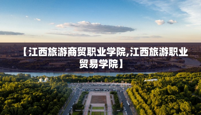 【江西旅游商贸职业学院,江西旅游职业贸易学院】