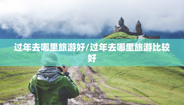 过年去哪里旅游好/过年去哪里旅游比较好
